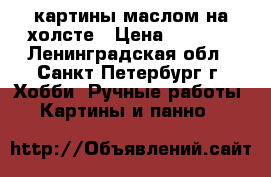 картины маслом на холсте › Цена ­ 3 000 - Ленинградская обл., Санкт-Петербург г. Хобби. Ручные работы » Картины и панно   